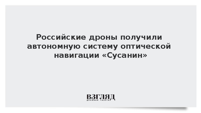 Российские дроны получили автономную систему оптической навигации «Сусанин»
