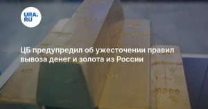 ЦБ предупредил об ужесточении правил вывоза денег и золота из России
