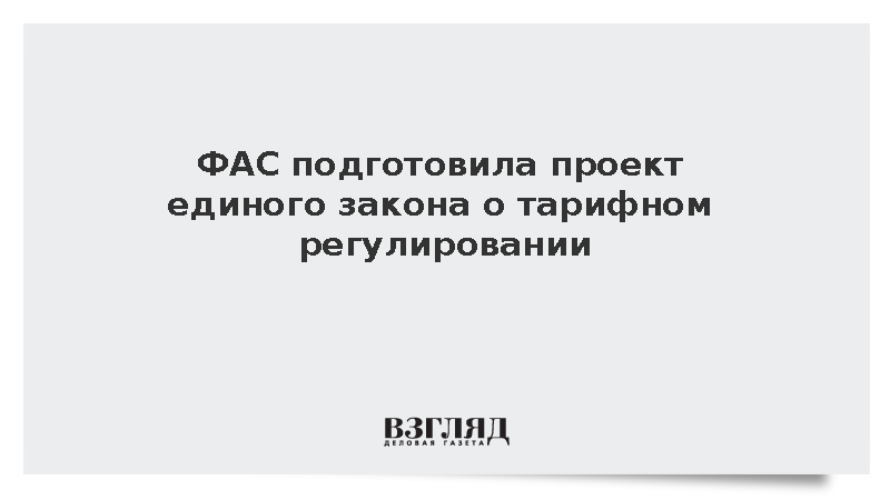 ФАС подготовила проект единого закона о тарифном регулировании