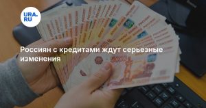 Россиян с кредитами ждут серьезные изменения