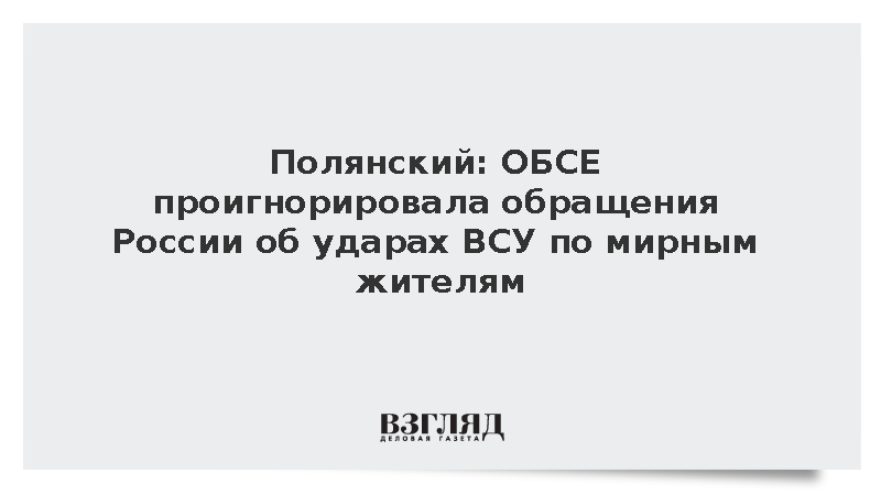 Полянский: ОБСЕ проигнорировала обращения России об ударах ВСУ по мирным жителям