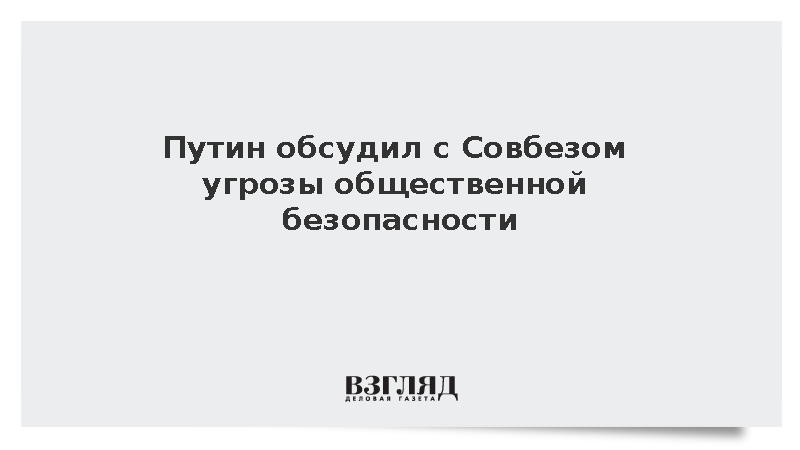 Путин обсудил с Совбезом угрозы общественной безопасности