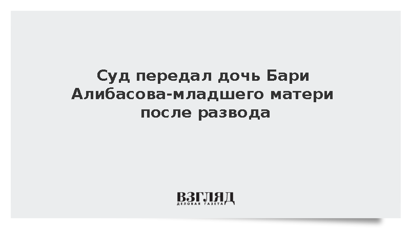 Суд передал дочь Бари Алибасова-младшего матери после развода