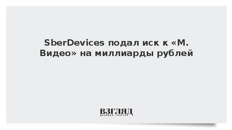SberDevices подал иск к «М.Видео» на миллиарды рублей