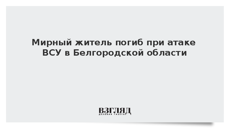 Мирный житель погиб при атаке ВСУ в Белгородской области