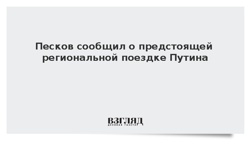 Песков сообщил о предстоящей региональной поездке Путина
