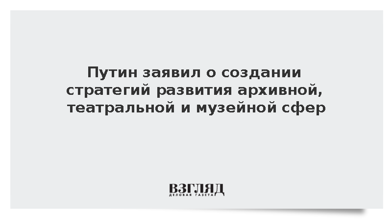 Путин заявил о создании стратегий развития архивной, театральной и музейной сфер