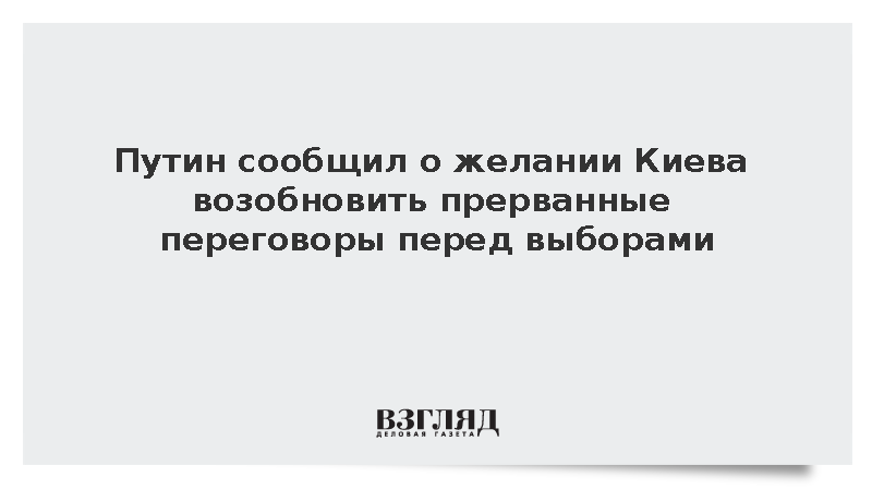 Путин сообщил о желании Киева возобновить прерванные переговоры перед выборами