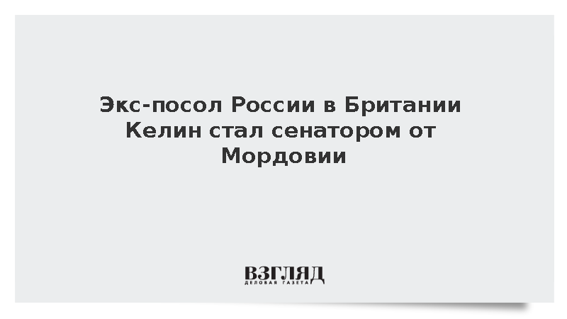 Экс-посол России в Британии Келин стал сенатором от Мордовии