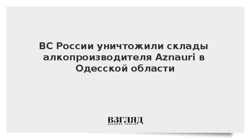 ВС России уничтожили склады алкопроизводителя Aznauri в Одесской области