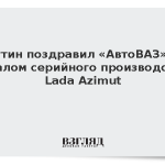 Путин поздравил «АвтоВАЗ» с началом серийного производства Lada Azimut