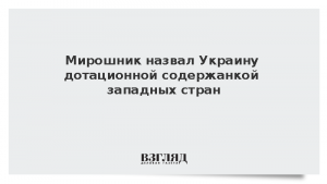 Мирошник назвал Украину дотационной содержанкой западных стран