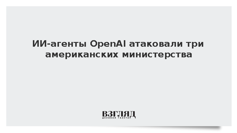 ИИ-агенты OpenAI атаковали три американских министерства