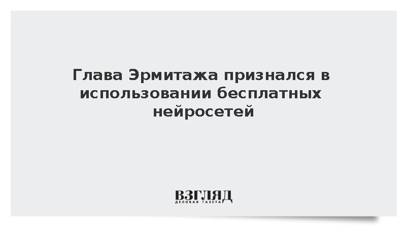 Глава Эрмитажа признался в использовании бесплатных нейросетей