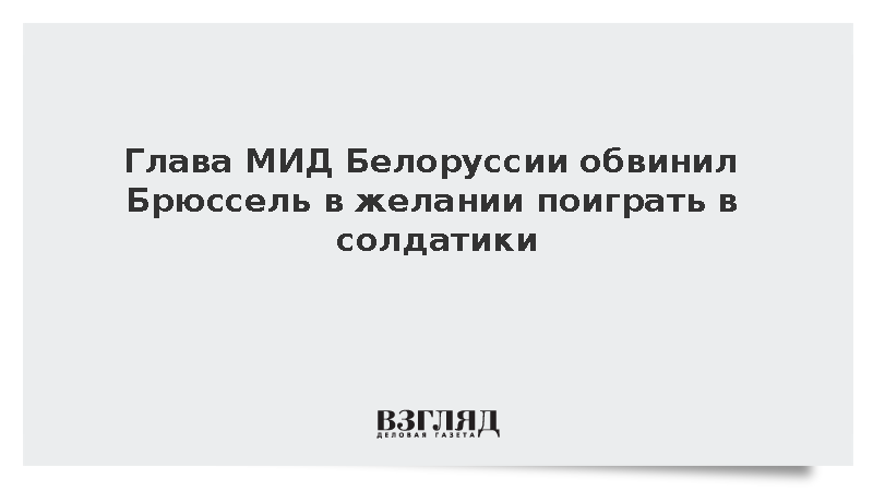 Глава МИД Белоруссии обвинил Брюссель в желании поиграть в солдатики