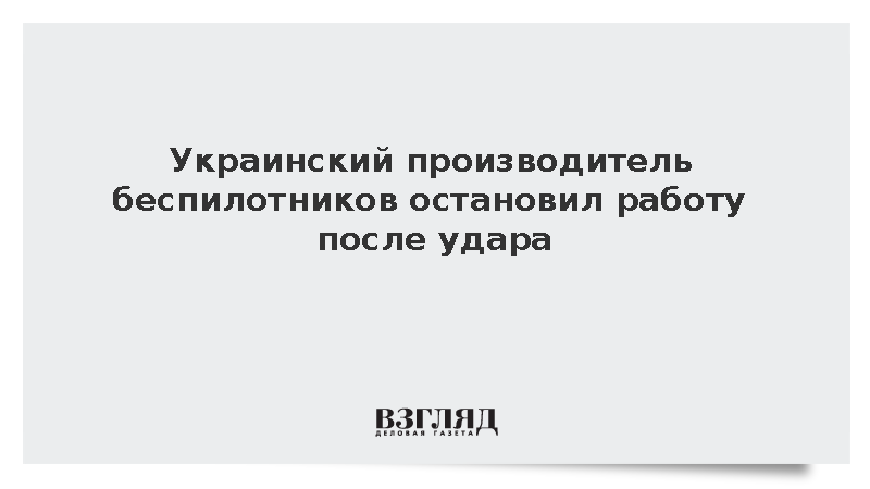 Украинский производитель беспилотников остановил работу после удара