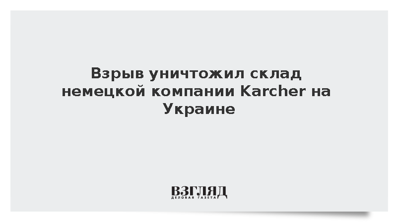 Взрыв уничтожил склад немецкой компании Karcher на Украине