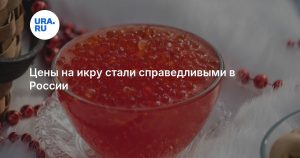 Цены на икру стали справедливыми в России
