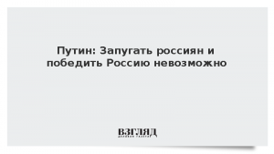 Путин: Запугать россиян и победить Россию невозможно