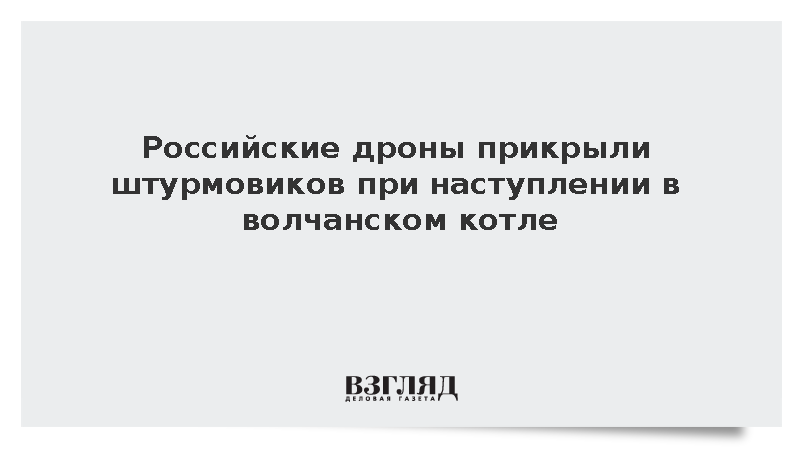Российские дроны прикрыли штурмовиков при наступлении в волчанском котле