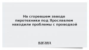 На сгоревшем заводе пиротехники под Ярославлем находили проблемы с проводкой