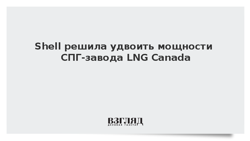 Shell решила удвоить мощности СПГ-завода LNG Canada