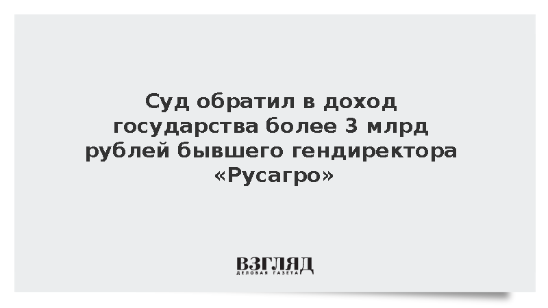 Суд обратил в доход государства более 3 млрд рублей бывшего гендиректора «Русагро»