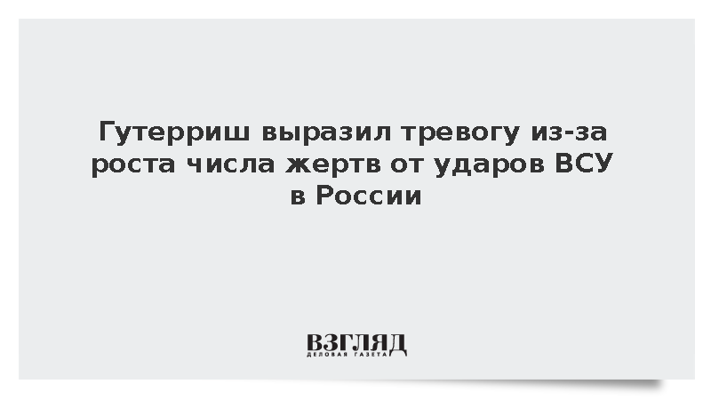 Гутерриш выразил тревогу из-за роста числа жертв от ударов ВСУ в России