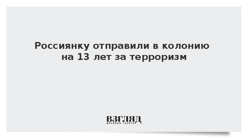 Россиянку отправили в колонию на 13 лет за терроризм