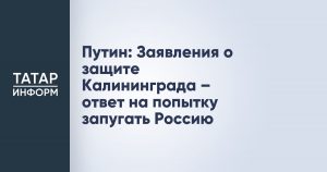 Путин: Заявления о защите Калининграда – ответ на попытку запугать Россию