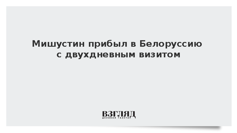 Мишустин прибыл в Белоруссию с двухдневным визитом