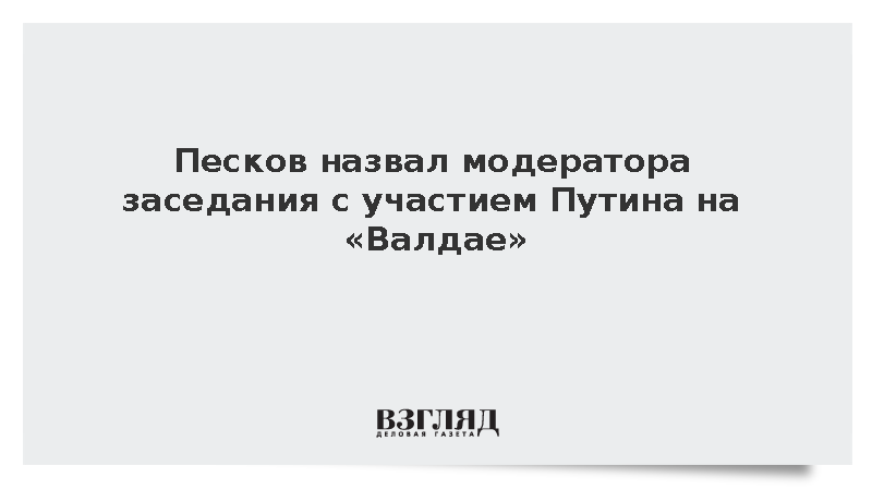 Песков назвал модератора заседания с участием Путина на «Валдае»