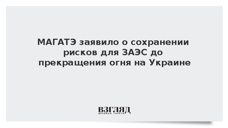 МАГАТЭ заявило о сохранении рисков для ЗАЭС до прекращения огня на Украине