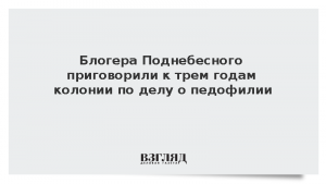 Блогера Поднебесного приговорили к трем годам колонии по делу о педофилии