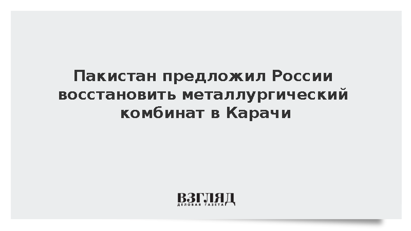 Пакистан предложил России восстановить металлургический комбинат в Карачи