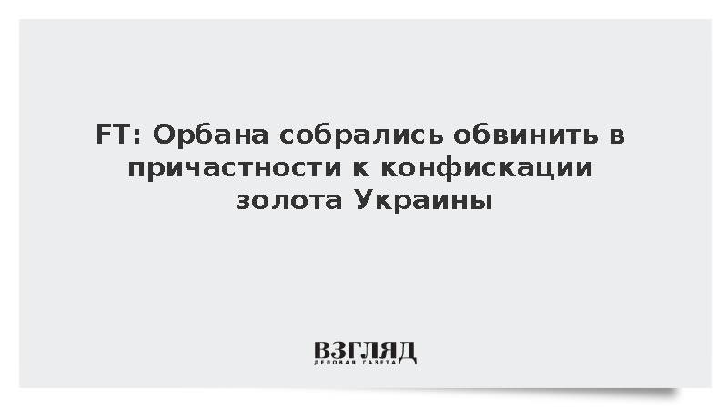 FT: Орбана собрались обвинить в причастности к конфискации золота Украины