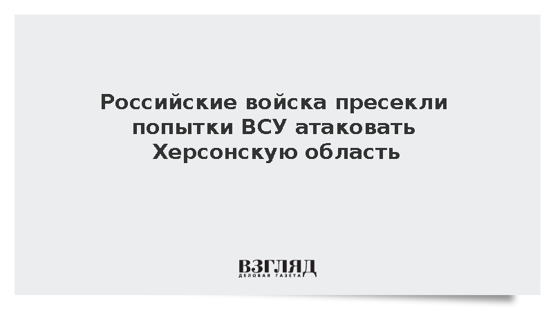 Российские войска пресекли попытки ВСУ атаковать Херсонскую область