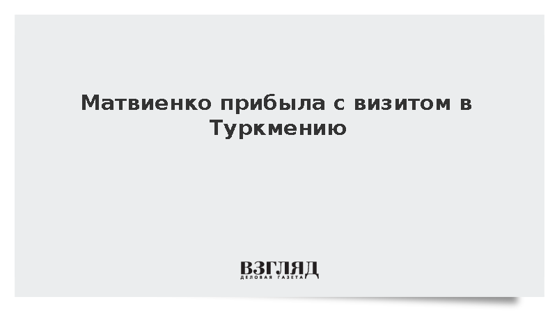 Матвиенко прибыла с визитом в Туркмению