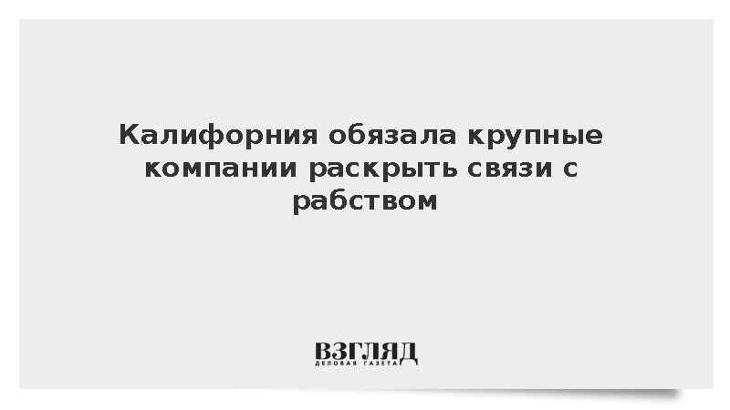 Калифорния обязала крупные компании раскрыть связи с рабством