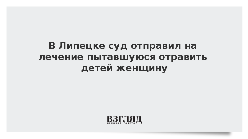 В Липецке суд отправил на лечение пытавшуюся отравить детей женщину