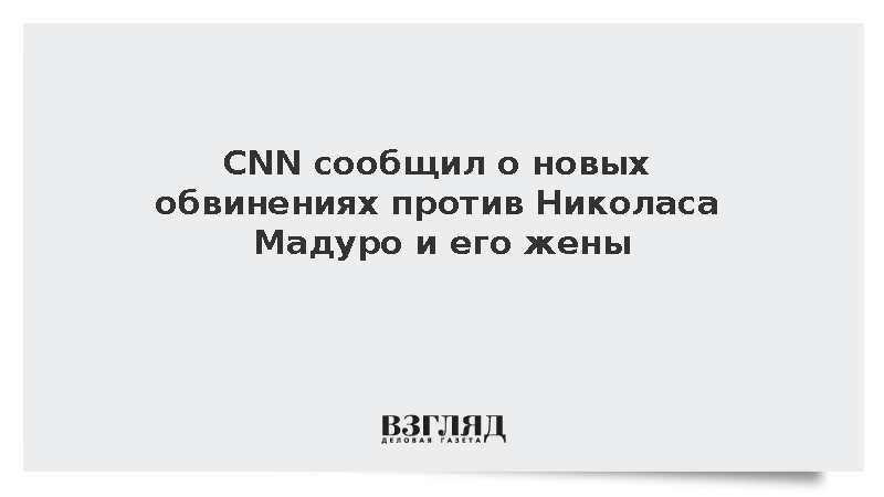 CNN сообщил о новых обвинениях против Николаса Мадуро и его жены