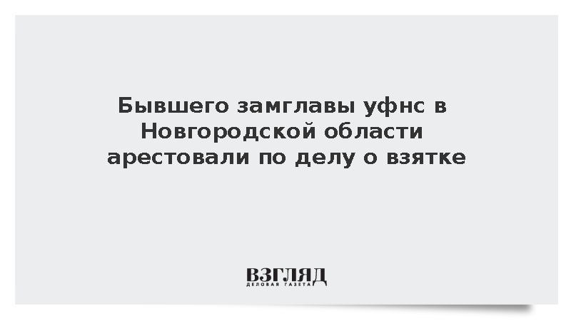 Бывшего замглавы уфнс в Новгородской области арестовали по делу о взятке