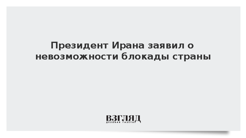 Президент Ирана заявил о невозможности блокады страны