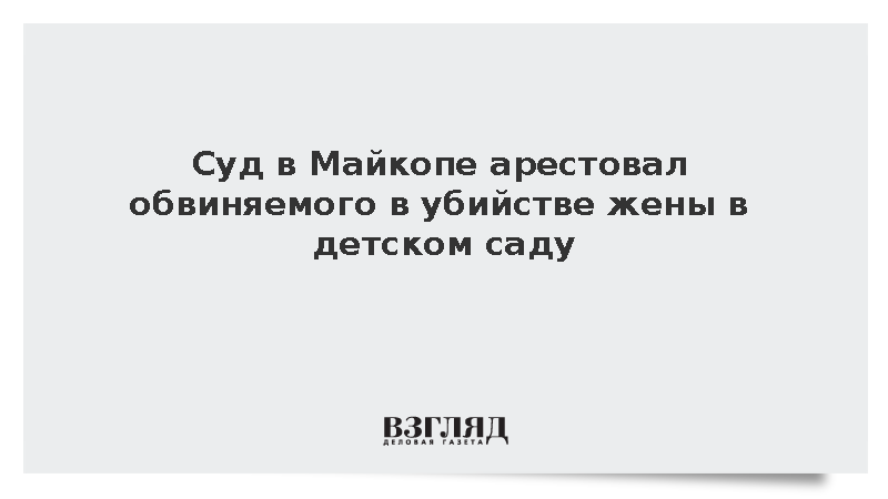 Суд в Майкопе арестовал обвиняемого в убийстве жены в детском саду