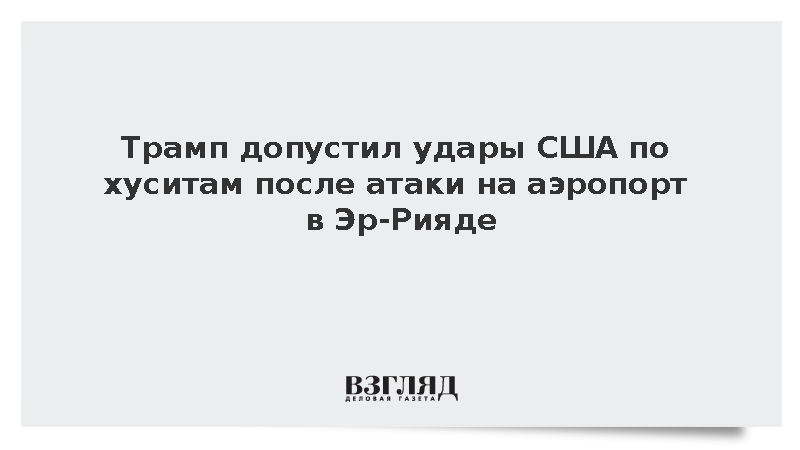 Трамп допустил удары США по хуситам после атаки на аэропорт в Эр-Рияде