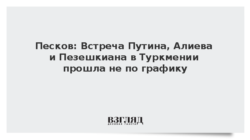 Песков: Встреча Путина, Алиева и Пезешкиана в Туркмении прошла не по графику